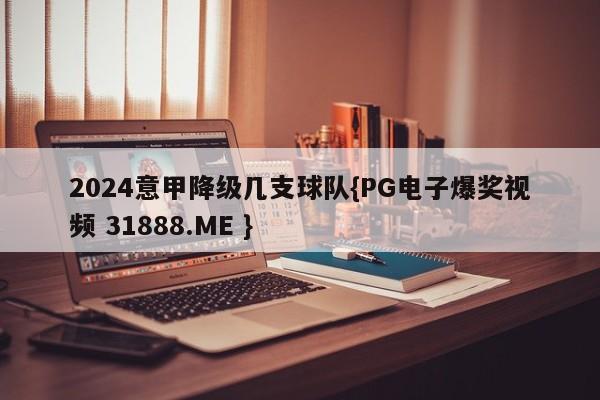 2024意甲降级几支球队{PG电子爆奖视频 31888.ME }