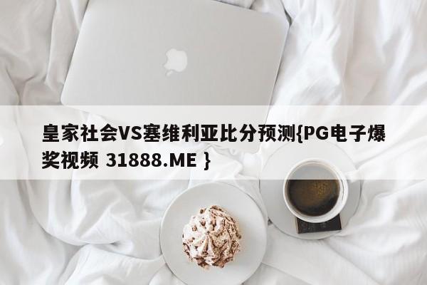 皇家社会VS塞维利亚比分预测{PG电子爆奖视频 31888.ME }