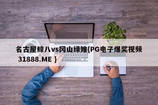 名古屋鲸八vs冈山绿雉{PG电子爆奖视频 31888.ME }