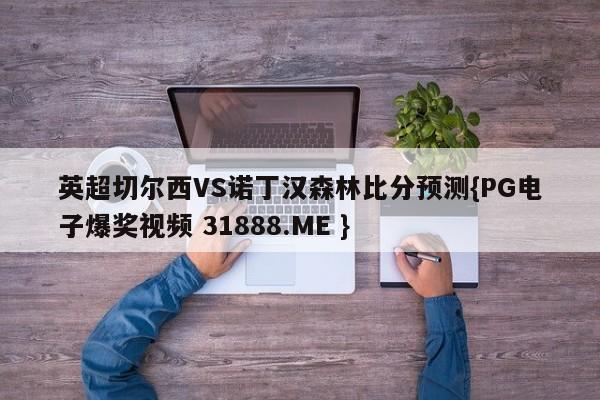 英超切尔西VS诺丁汉森林比分预测{PG电子爆奖视频 31888.ME }