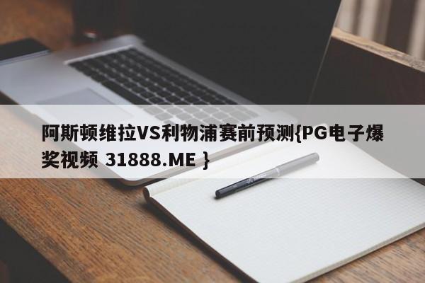 阿斯顿维拉VS利物浦赛前预测{PG电子爆奖视频 31888.ME }