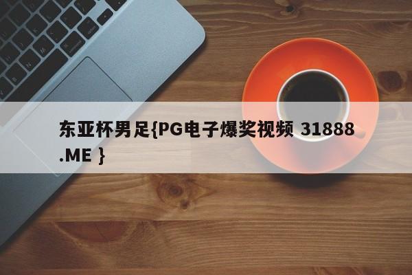 东亚杯男足{PG电子爆奖视频 31888.ME }