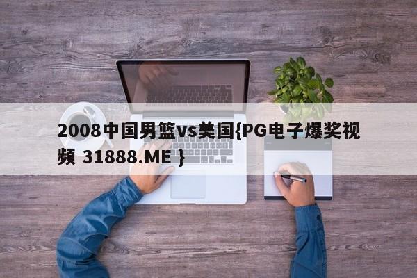2008中国男篮vs美国{PG电子爆奖视频 31888.ME }