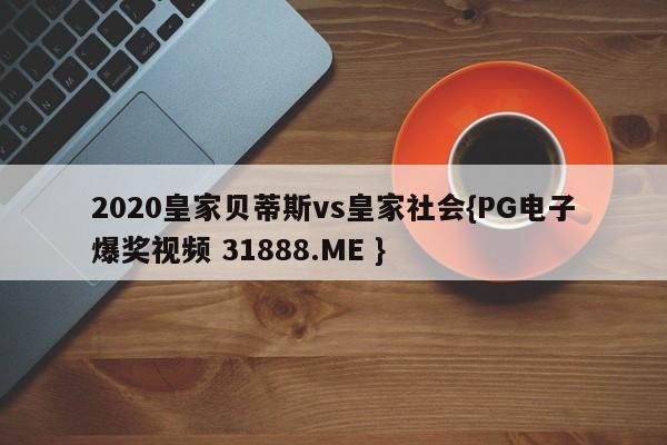 2020皇家贝蒂斯vs皇家社会{PG电子爆奖视频 31888.ME }