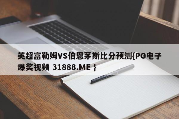 英超富勒姆VS伯恩茅斯比分预测{PG电子爆奖视频 31888.ME }
