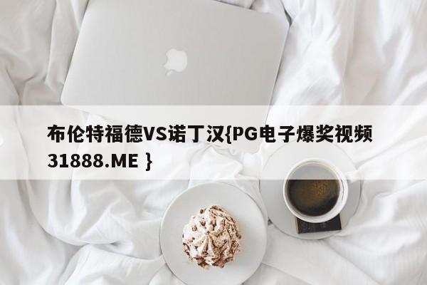 布伦特福德VS诺丁汉{PG电子爆奖视频 31888.ME }
