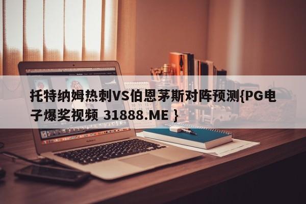 托特纳姆热刺VS伯恩茅斯对阵预测{PG电子爆奖视频 31888.ME }