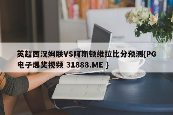 英超西汉姆联VS阿斯顿维拉比分预测{PG电子爆奖视频 31888.ME }