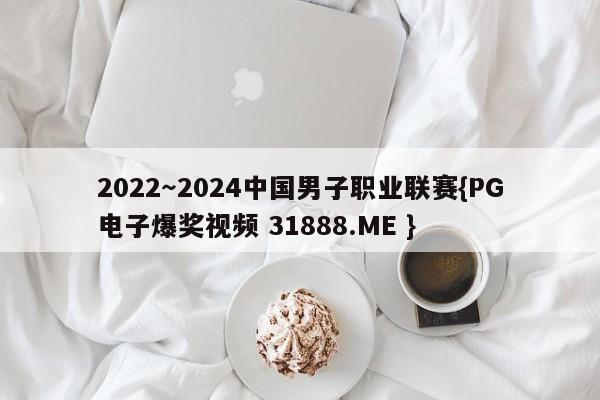 2022～2024中国男子职业联赛{PG电子爆奖视频 31888.ME }