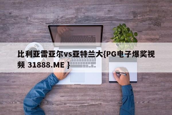 比利亚雷亚尔vs亚特兰大{PG电子爆奖视频 31888.ME }