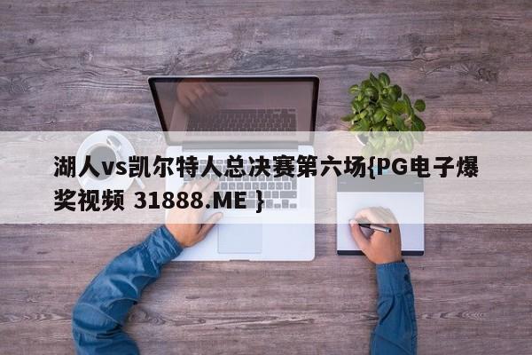 湖人vs凯尔特人总决赛第六场{PG电子爆奖视频 31888.ME }