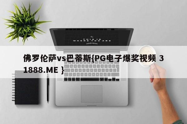 佛罗伦萨vs巴蒂斯{PG电子爆奖视频 31888.ME }