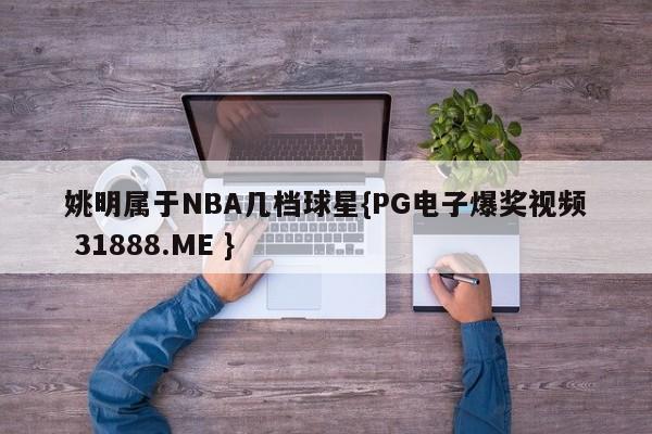 姚明属于NBA几档球星{PG电子爆奖视频 31888.ME }