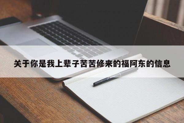 关于你是我上辈子苦苦修来的福阿东的信息