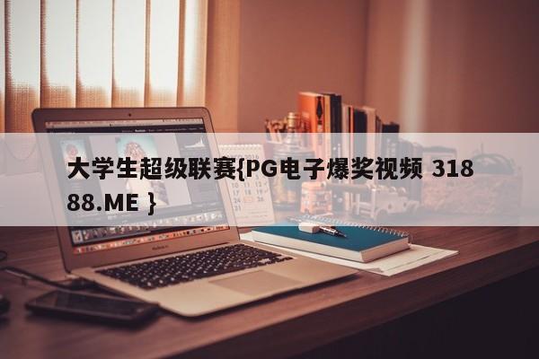 大学生超级联赛{PG电子爆奖视频 31888.ME }