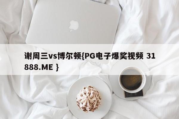谢周三vs博尔顿{PG电子爆奖视频 31888.ME }