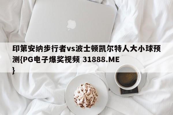 印第安纳步行者vs波士顿凯尔特人大小球预测{PG电子爆奖视频 31888.ME }