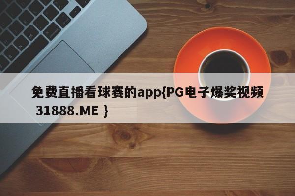 免费直播看球赛的app{PG电子爆奖视频 31888.ME }