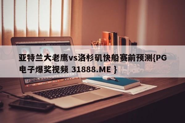 亚特兰大老鹰vs洛杉矶快船赛前预测{PG电子爆奖视频 31888.ME }