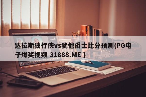 达拉斯独行侠vs犹他爵士比分预测{PG电子爆奖视频 31888.ME }
