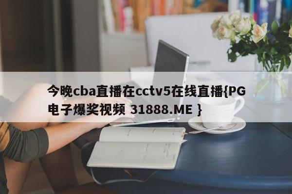 今晚cba直播在cctv5在线直播{PG电子爆奖视频 31888.ME }
