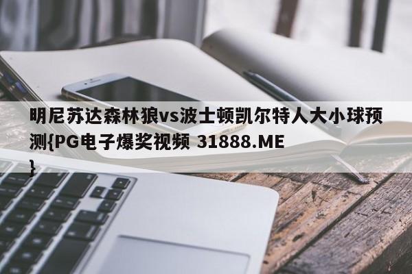 明尼苏达森林狼vs波士顿凯尔特人大小球预测{PG电子爆奖视频 31888.ME }