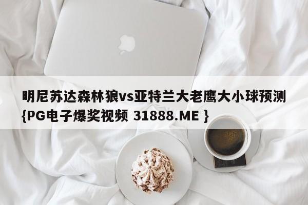 明尼苏达森林狼vs亚特兰大老鹰大小球预测{PG电子爆奖视频 31888.ME }