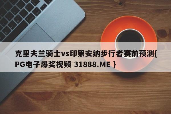 克里夫兰骑士vs印第安纳步行者赛前预测{PG电子爆奖视频 31888.ME }