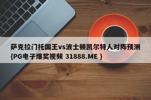 萨克拉门托国王vs波士顿凯尔特人对阵预测{PG电子爆奖视频 31888.ME }