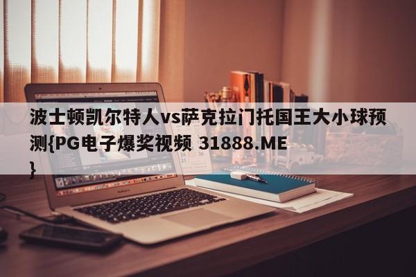 波士顿凯尔特人vs萨克拉门托国王大小球预测{PG电子爆奖视频 31888.ME }