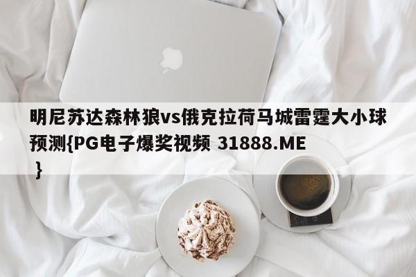 明尼苏达森林狼vs俄克拉荷马城雷霆大小球预测{PG电子爆奖视频 31888.ME }