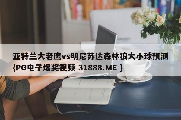 亚特兰大老鹰vs明尼苏达森林狼大小球预测{PG电子爆奖视频 31888.ME }