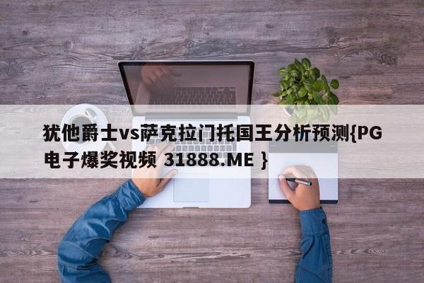 犹他爵士vs萨克拉门托国王分析预测{PG电子爆奖视频 31888.ME }