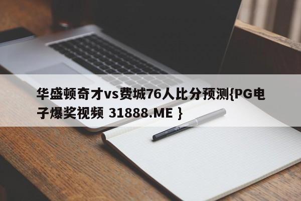 华盛顿奇才vs费城76人比分预测{PG电子爆奖视频 31888.ME }