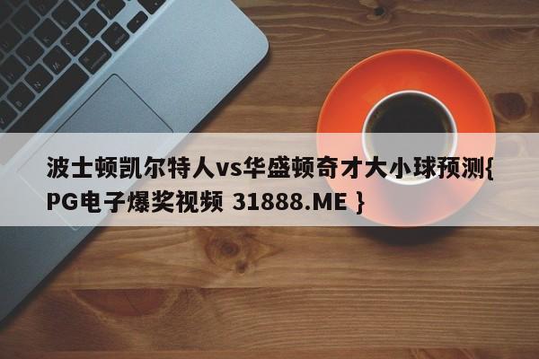 波士顿凯尔特人vs华盛顿奇才大小球预测{PG电子爆奖视频 31888.ME }