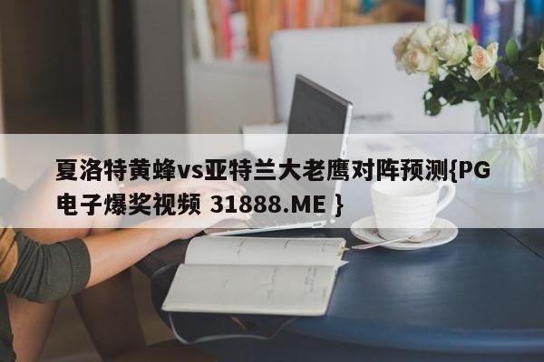 夏洛特黄蜂vs亚特兰大老鹰对阵预测{PG电子爆奖视频 31888.ME }