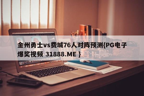 金州勇士vs费城76人对阵预测{PG电子爆奖视频 31888.ME }