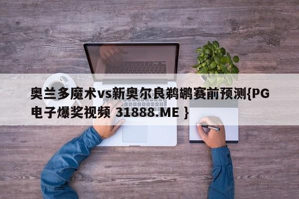 奥兰多魔术vs新奥尔良鹈鹕赛前预测{PG电子爆奖视频 31888.ME }