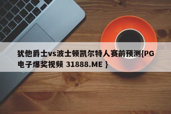 犹他爵士vs波士顿凯尔特人赛前预测{PG电子爆奖视频 31888.ME }