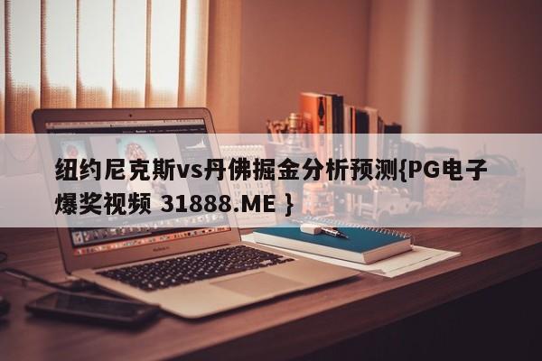 纽约尼克斯vs丹佛掘金分析预测{PG电子爆奖视频 31888.ME }