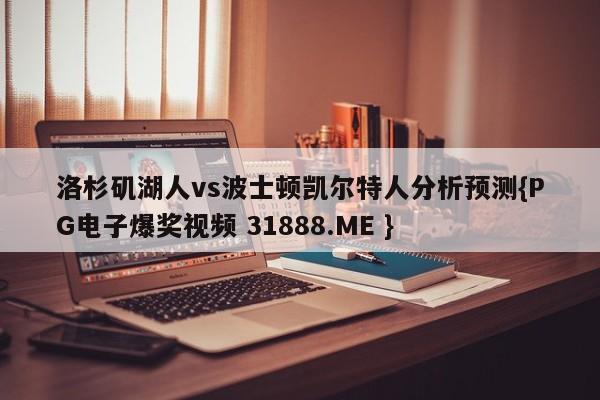 洛杉矶湖人vs波士顿凯尔特人分析预测{PG电子爆奖视频 31888.ME }
