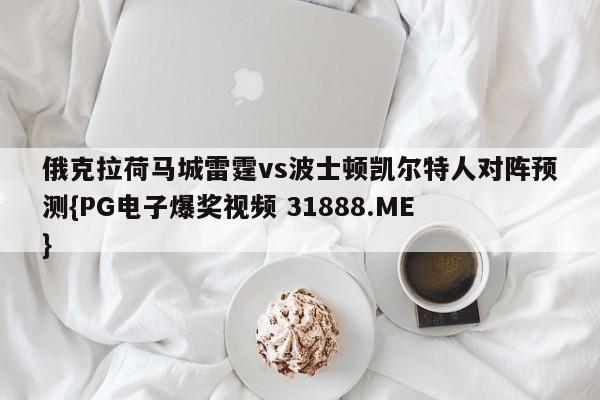 俄克拉荷马城雷霆vs波士顿凯尔特人对阵预测{PG电子爆奖视频 31888.ME }