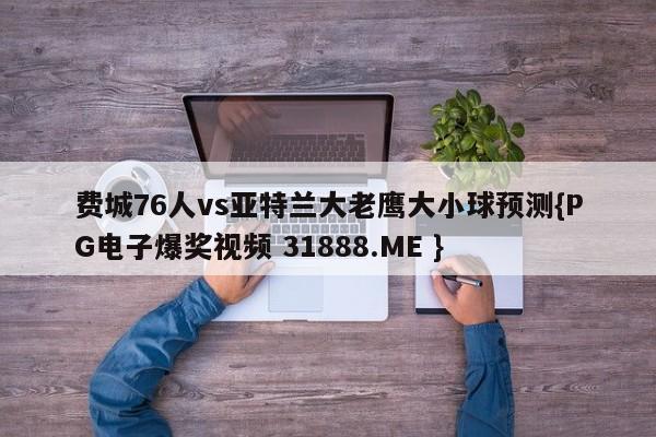 费城76人vs亚特兰大老鹰大小球预测{PG电子爆奖视频 31888.ME }