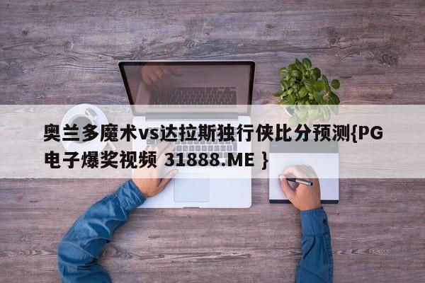 奥兰多魔术vs达拉斯独行侠比分预测{PG电子爆奖视频 31888.ME }
