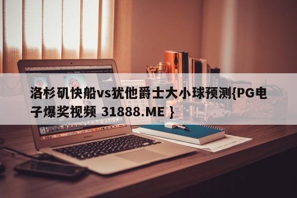 洛杉矶快船vs犹他爵士大小球预测{PG电子爆奖视频 31888.ME }