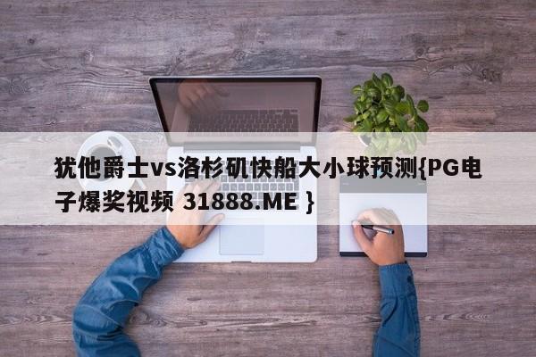 犹他爵士vs洛杉矶快船大小球预测{PG电子爆奖视频 31888.ME }