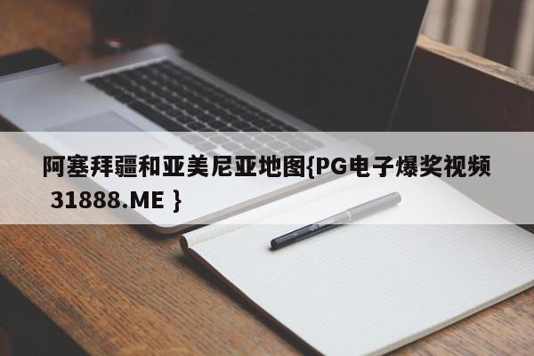 阿塞拜疆和亚美尼亚地图{PG电子爆奖视频 31888.ME }