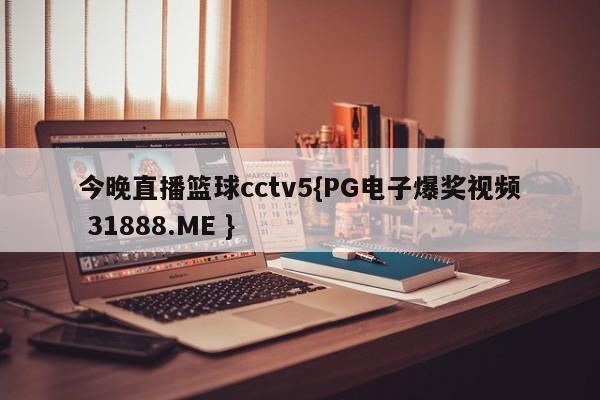 今晚直播篮球cctv5{PG电子爆奖视频 31888.ME }