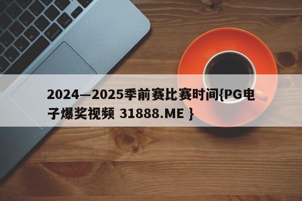 2024―2025季前赛比赛时间{PG电子爆奖视频 31888.ME }