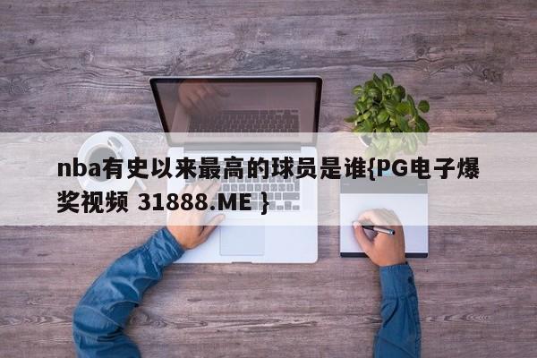 nba有史以来最高的球员是谁{PG电子爆奖视频 31888.ME }